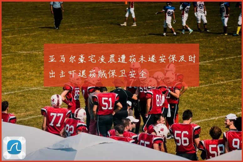 亚马尔豪宅凌晨遭窃未遂安保及时出击吓退窃贼保卫安全