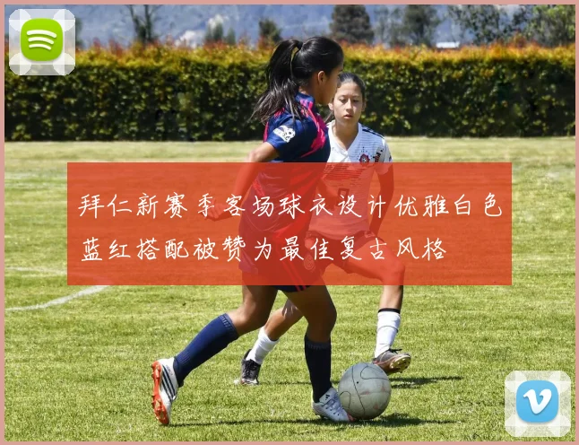 拜仁新赛季客场球衣设计优雅白色蓝红搭配被赞为最佳复古风格