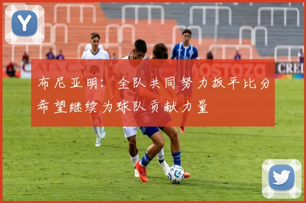 布尼亚明：全队共同努力扳平比分希望继续为球队贡献力量