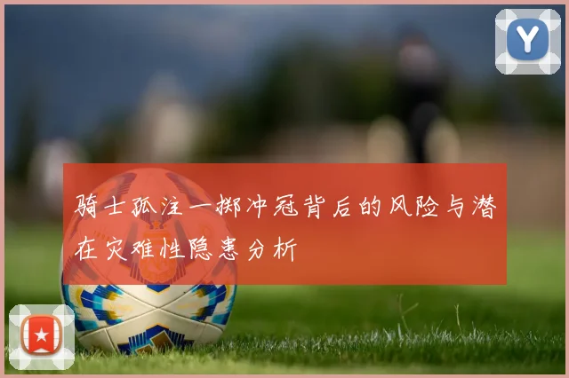 骑士孤注一掷冲冠背后的风险与潜在灾难性隐患分析