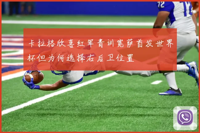 卡拉格欣喜红军青训宽萨首发世界杯但为何选择右后卫位置