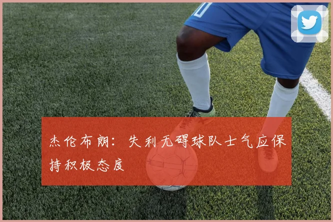 杰伦布朗：失利无碍球队士气应保持积极态度