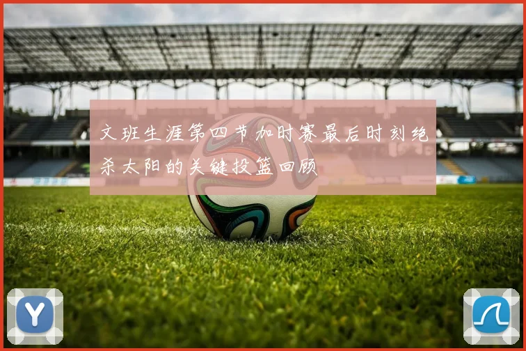文班生涯第四节加时赛最后时刻绝杀太阳的关键投篮回顾