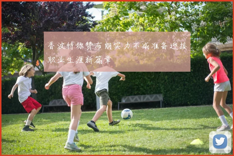 香波特称赞布朗实力不减准备迎接职业生涯新篇章