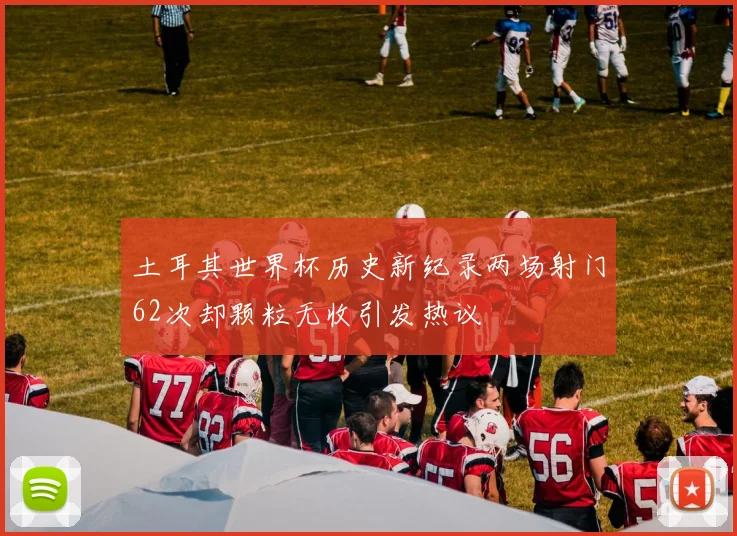 土耳其世界杯历史新纪录两场射门62次却颗粒无收引发热议