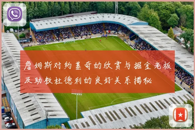 詹姆斯对约基奇的欣赏与掘金老板及助教杜德利的良好关系揭秘