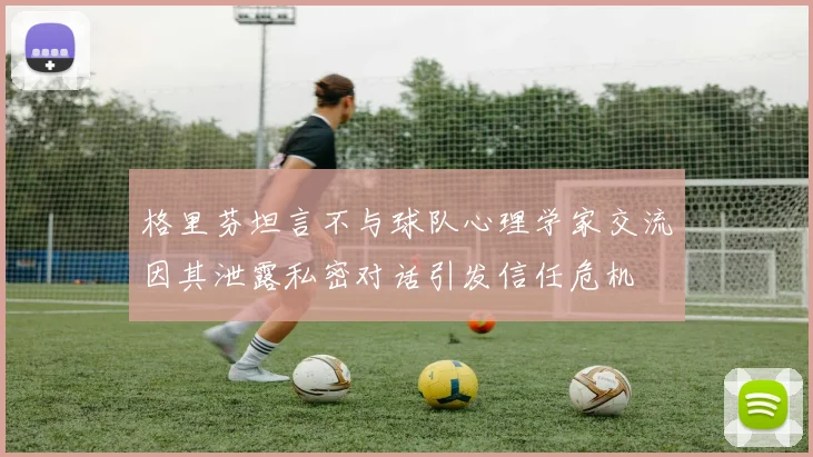 格里芬坦言不与球队心理学家交流因其泄露私密对话引发信任危机