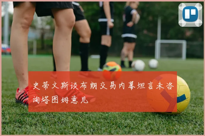 史蒂文斯谈布朗交易内幕坦言未咨询塔图姆意见