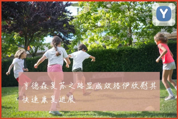 亨德森复苏之路显成效格伊欣慰其快速康复进展