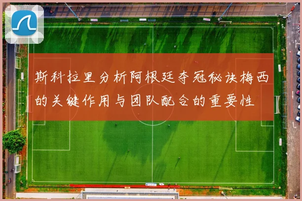斯科拉里分析阿根廷夺冠秘诀梅西的关键作用与团队配合的重要性