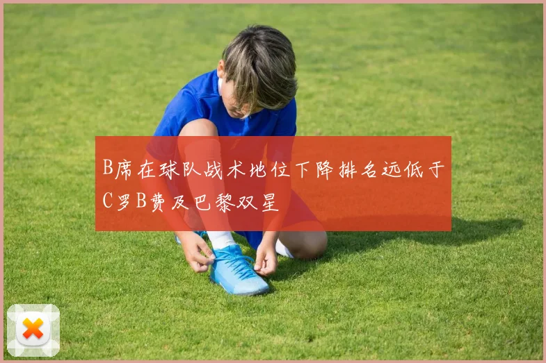 B席在球队战术地位下降排名远低于C罗B费及巴黎双星