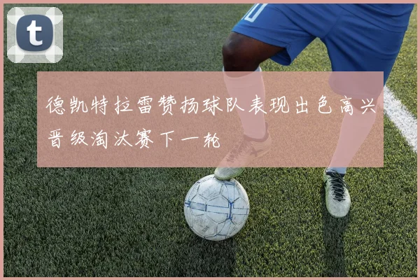 德凯特拉雷赞扬球队表现出色高兴晋级淘汰赛下一轮