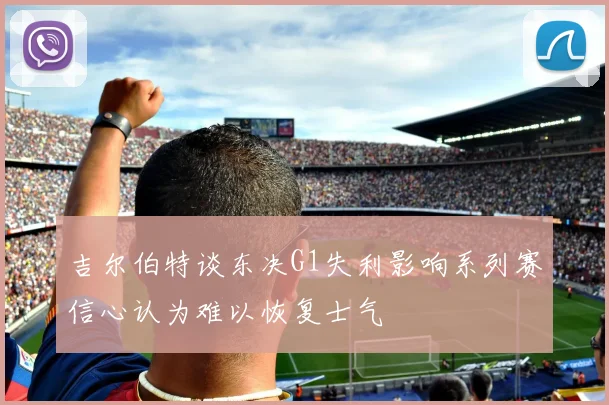 吉尔伯特谈东决G1失利影响系列赛信心认为难以恢复士气