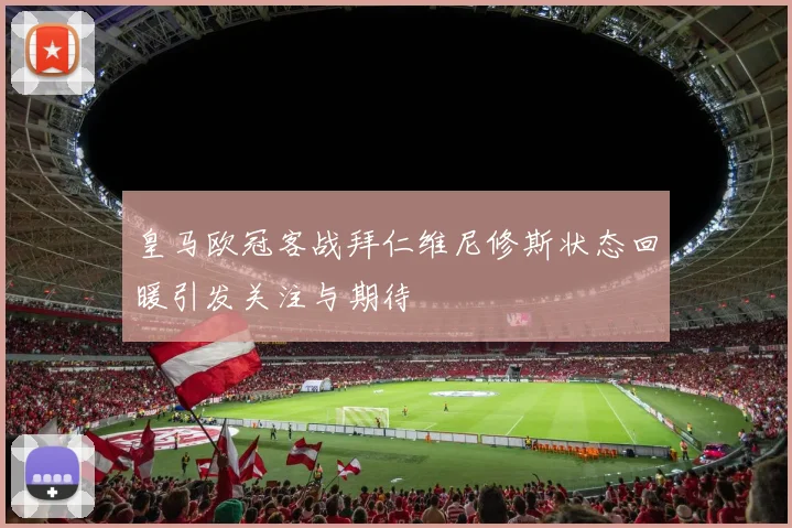 皇马欧冠客战拜仁维尼修斯状态回暖引发关注与期待